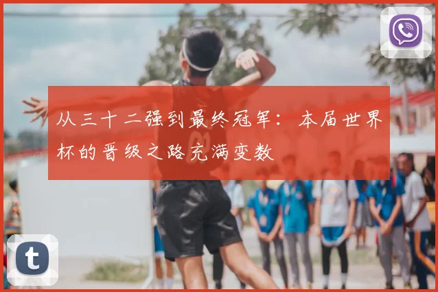 从三十二强到最终冠军：本届世界杯的晋级之路充满变数