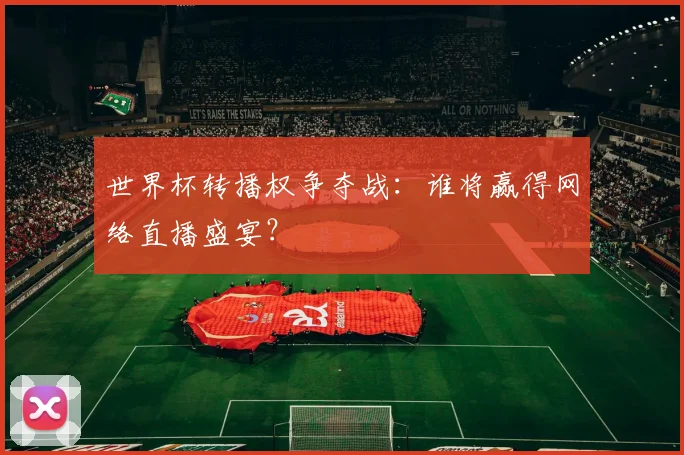 世界杯转播权争夺战：谁将赢得网络直播盛宴？