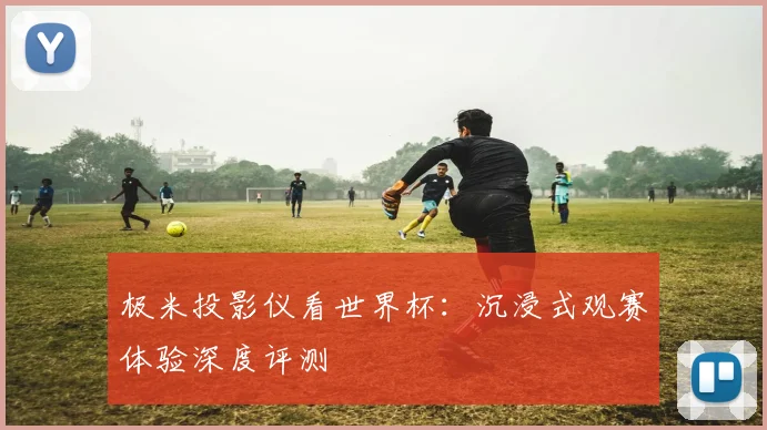 极米投影仪看世界杯:沉浸式观赛体验深度评测