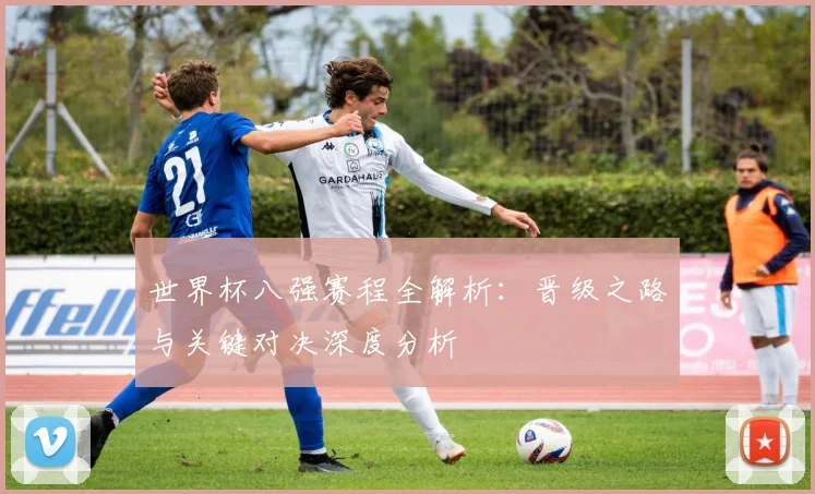 世界杯八强赛程全解析：晋级之路与关键对决深度分析