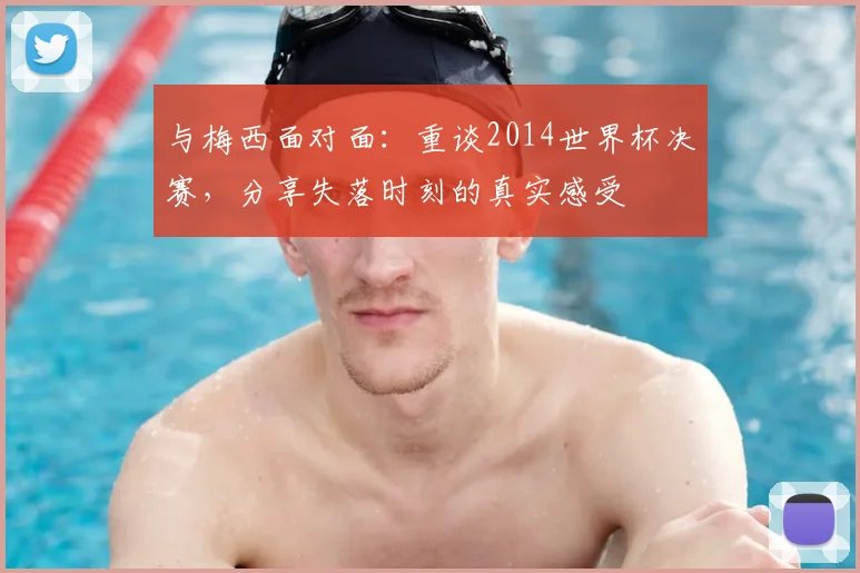 与梅西面对面：重谈2014世界杯决赛，分享失落时刻的真实感受