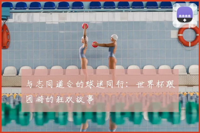 与志同道合的球迷同行:世界杯跟团游的狂欢故事