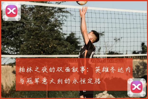 柏林之夜的双面叙事:英雄齐达内与冠军意大利的永恒定格