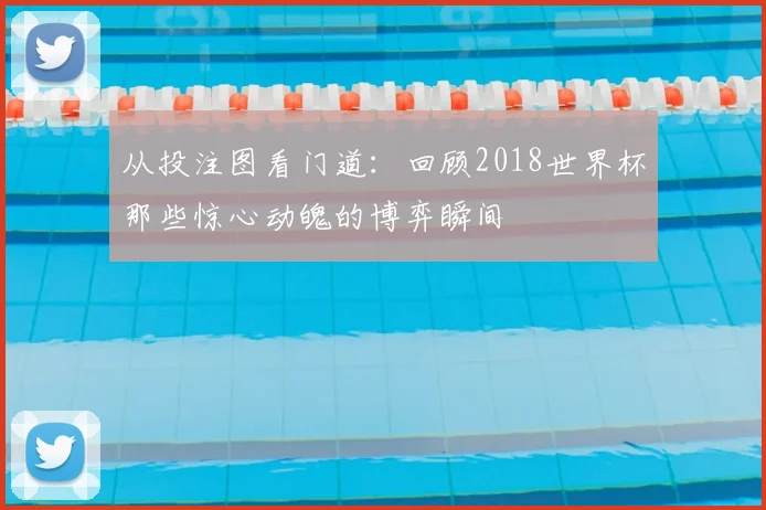 从投注图看门道:回顾2018世界杯那些惊心动魄的博弈瞬间