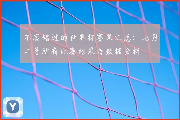 不容错过的世界杯赛果汇总:七月二号所有比赛结果与数据分析