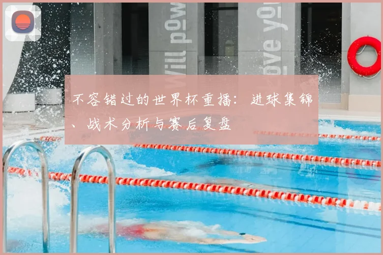 不容错过的世界杯重播:进球集锦、战术分析与赛后复盘