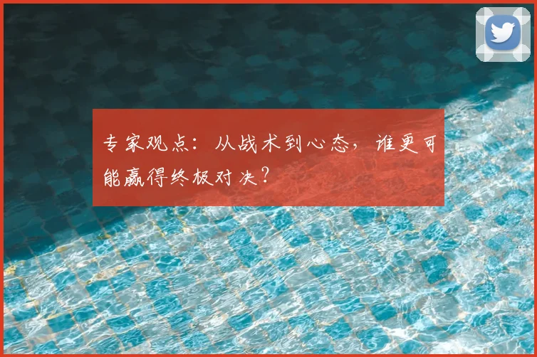 专家观点:从战术到心态,谁更可能赢得终极对决?
