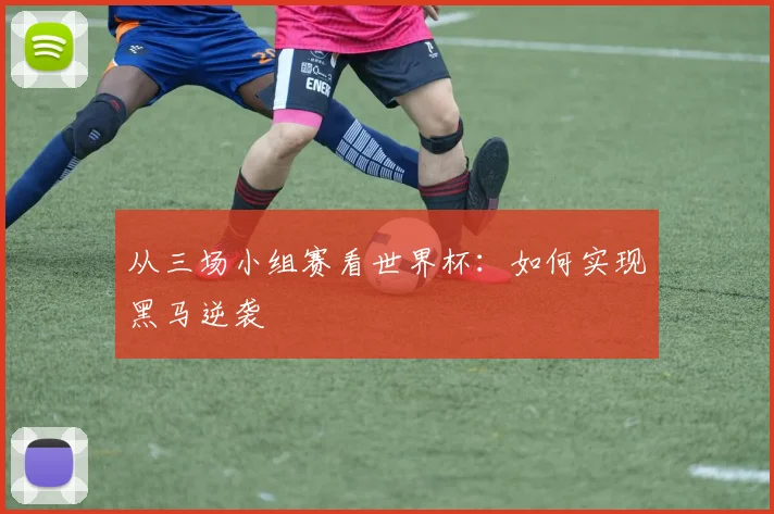 从三场小组赛看世界杯：如何实现黑马逆袭