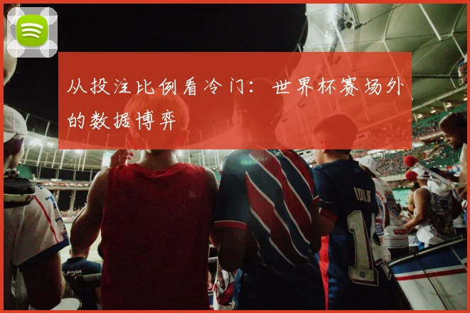 从投注比例看冷门：世界杯赛场外的数据博弈