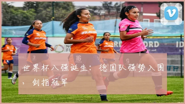 世界杯八强诞生：德国队强势入围，剑指冠军