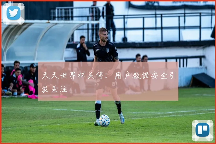 天天世界杯关停:用户数据安全引发关注