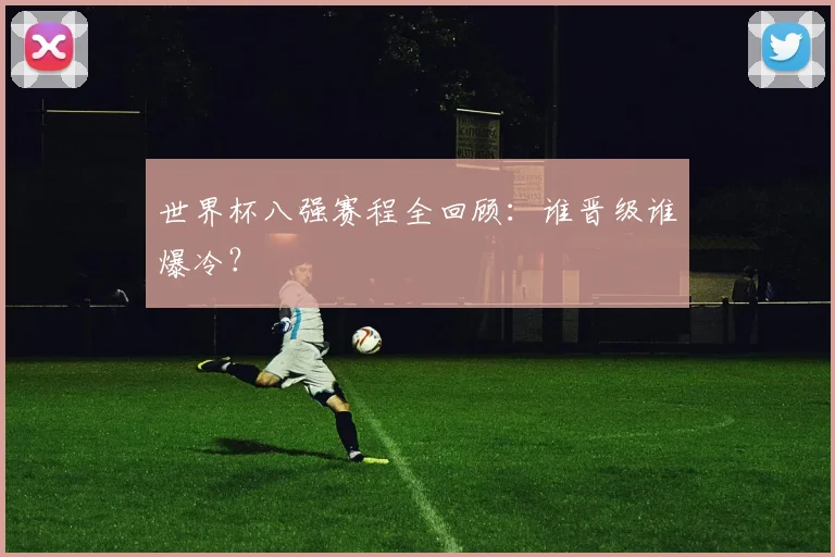 世界杯八强赛程全回顾：谁晋级谁爆冷？