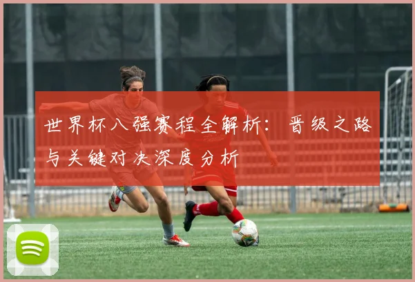 世界杯八强赛程全解析：晋级之路与关键对决深度分析