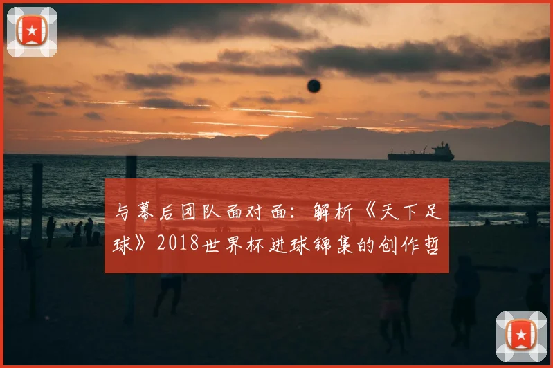 与幕后团队面对面：解析《天下足球》2018世界杯进球锦集的创作哲学