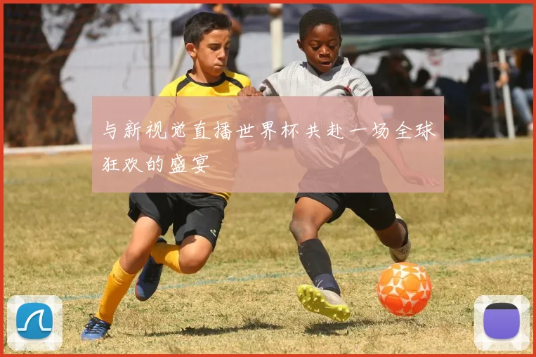 与新视觉直播世界杯共赴一场全球狂欢的盛宴