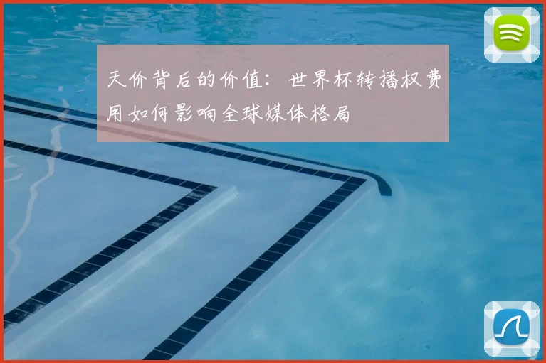 天价背后的价值:世界杯转播权费用如何影响全球媒体格局