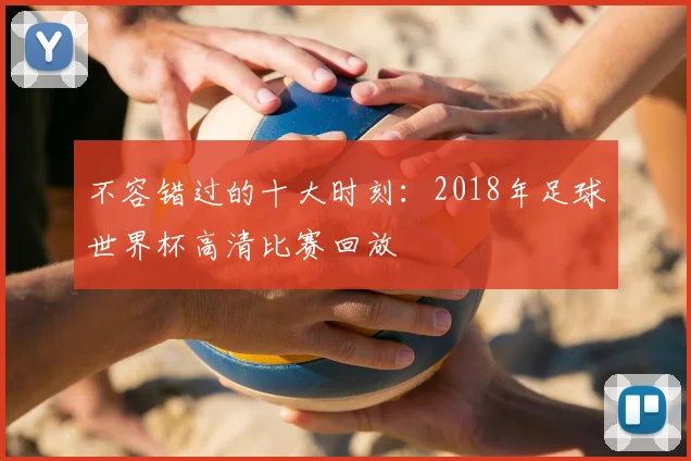 不容错过的十大时刻:2018年足球世界杯高清比赛回放