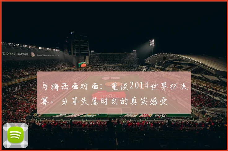 与梅西面对面:重谈2014世界杯决赛,分享失落时刻的真实感受