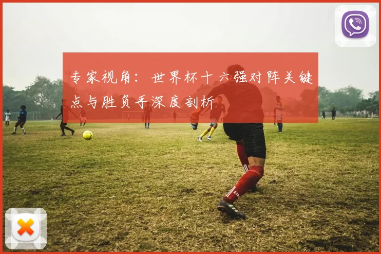 专家视角：世界杯十六强对阵关键点与胜负手深度剖析