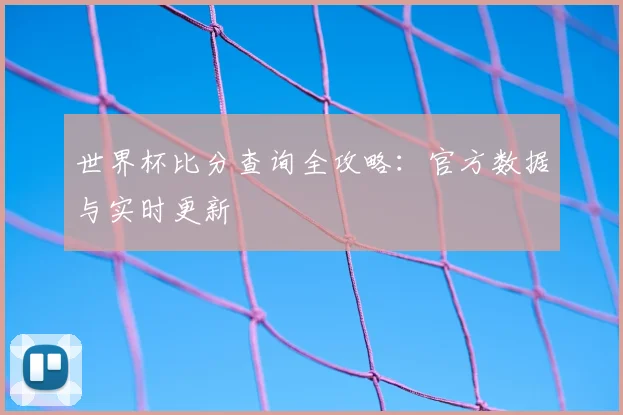 世界杯比分查询全攻略:官方数据与实时更新