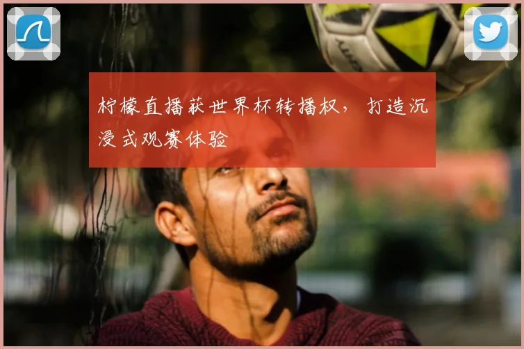 柠檬直播获世界杯转播权,打造沉浸式观赛体验