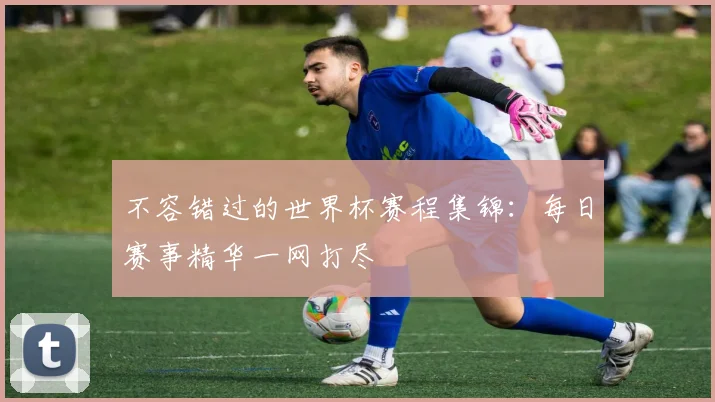 不容错过的世界杯赛程集锦:每日赛事精华一网打尽