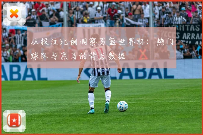 从投注比例洞察男篮世界杯:热门球队与黑马的背后数据
