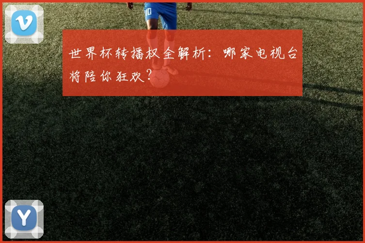 世界杯转播权全解析：哪家电视台将陪你狂欢？
