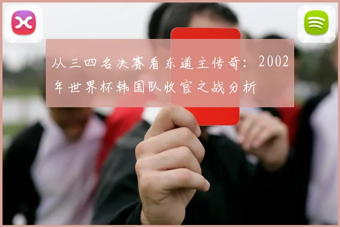 从三四名决赛看东道主传奇:2002年世界杯韩国队收官之战分析