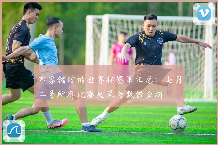 不容错过的世界杯赛果汇总:七月二号所有比赛结果与数据分析