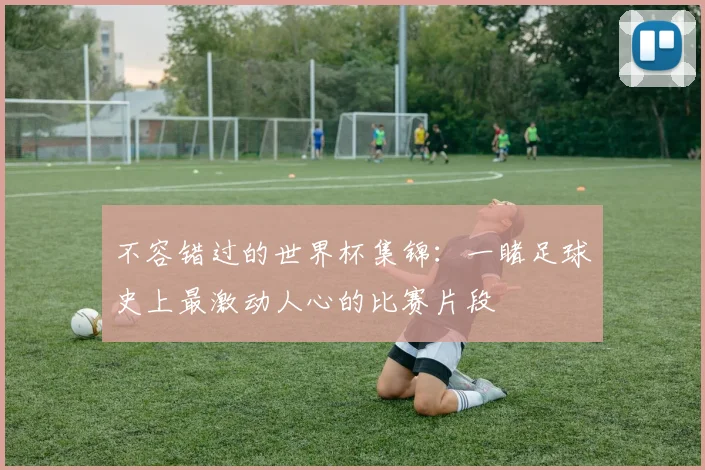 不容错过的世界杯集锦:一睹足球史上最激动人心的比赛片段