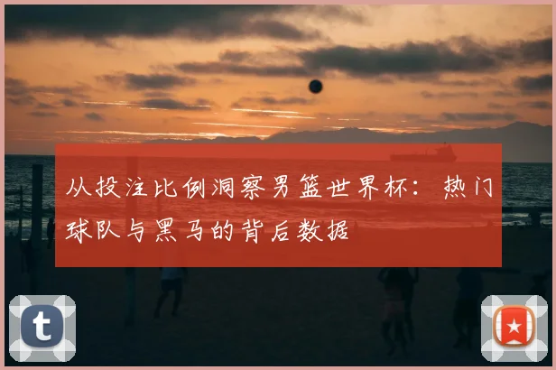 从投注比例洞察男篮世界杯：热门球队与黑马的背后数据