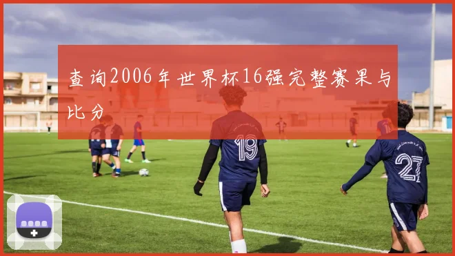 查询2006年世界杯16强完整赛果与比分