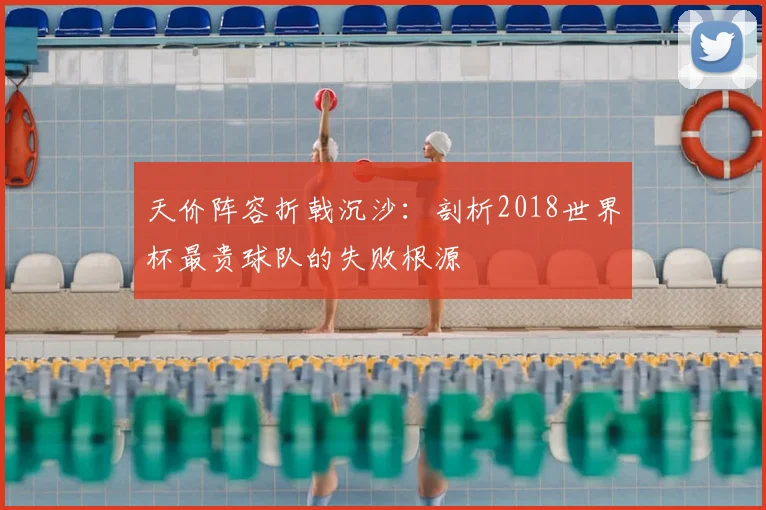 天价阵容折戟沉沙:剖析2018世界杯最贵球队的失败根源