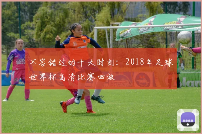 不容错过的十大时刻：2018年足球世界杯高清比赛回放
