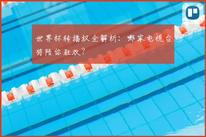 世界杯转播权全解析:哪家电视台将陪你狂欢?