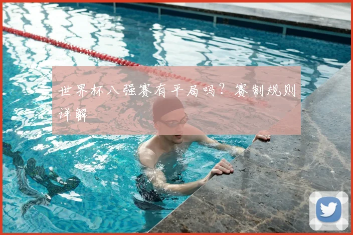 世界杯八强赛有平局吗？赛制规则详解