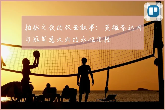 柏林之夜的双面叙事:英雄齐达内与冠军意大利的永恒定格