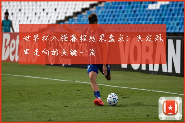 世界杯八强赛程结果盘点：决定冠军走向的关键一周