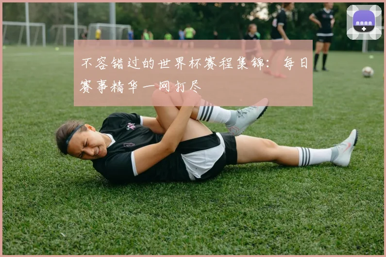 不容错过的世界杯赛程集锦：每日赛事精华一网打尽