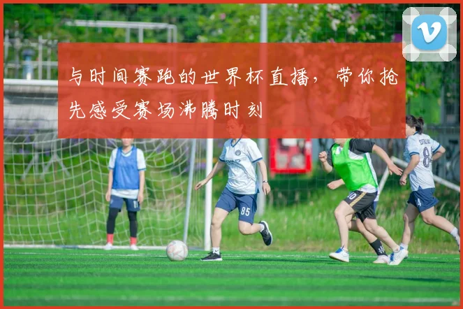与时间赛跑的世界杯直播,带你抢先感受赛场沸腾时刻