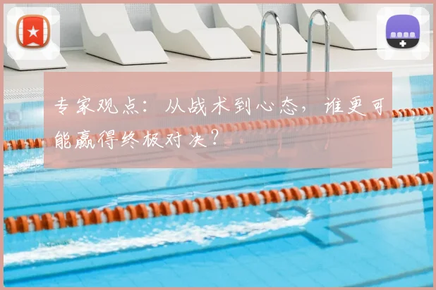 专家观点：从战术到心态，谁更可能赢得终极对决？