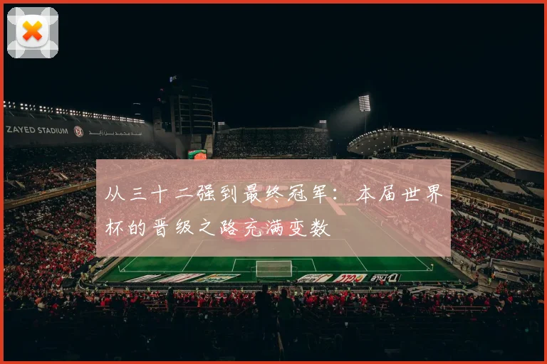 从三十二强到最终冠军:本届世界杯的晋级之路充满变数